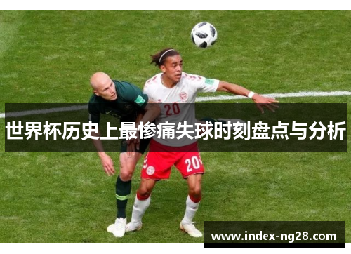 世界杯历史上最惨痛失球时刻盘点与分析