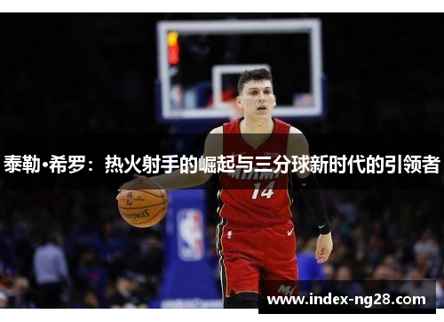 泰勒·希罗：热火射手的崛起与三分球新时代的引领者