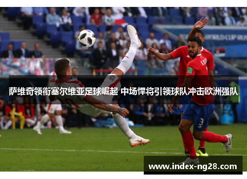萨维奇领衔塞尔维亚足球崛起 中场悍将引领球队冲击欧洲强队