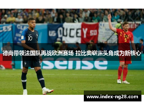 德尚带领法国队再战欧洲赛场 拉比奥崭露头角成为新核心