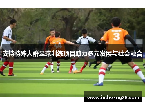 支持特殊人群足球训练项目助力多元发展与社会融合