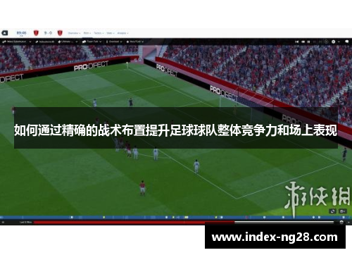 如何通过精确的战术布置提升足球球队整体竞争力和场上表现
