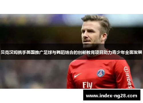 贝克汉姆携手英国推广足球与舞蹈结合的创新教育项目助力青少年全面发展