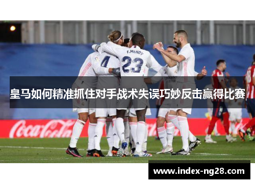 皇马如何精准抓住对手战术失误巧妙反击赢得比赛