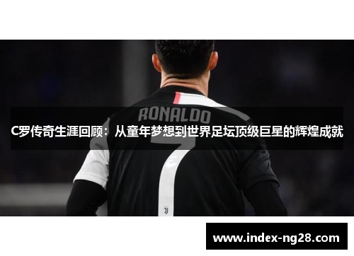 C罗传奇生涯回顾：从童年梦想到世界足坛顶级巨星的辉煌成就