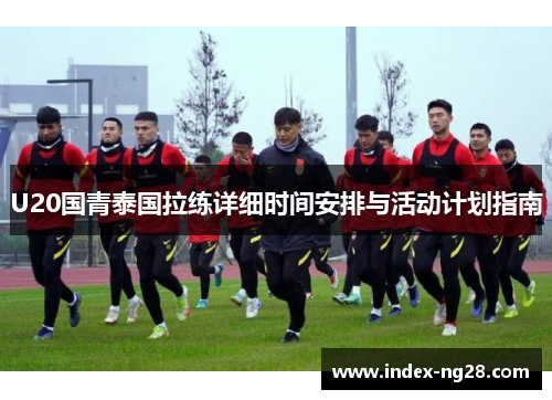 U20国青泰国拉练详细时间安排与活动计划指南