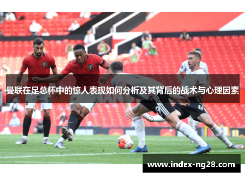 曼联在足总杯中的惊人表现如何分析及其背后的战术与心理因素