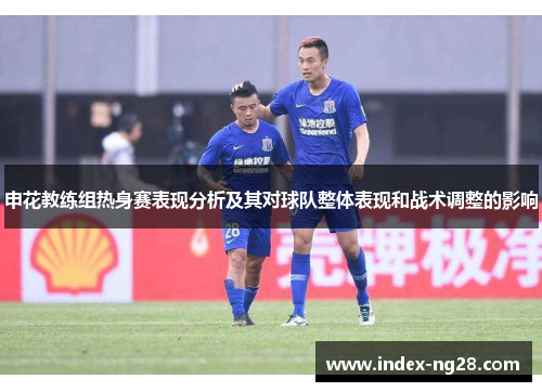 申花教练组热身赛表现分析及其对球队整体表现和战术调整的影响