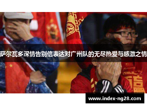 萨尔瓦多深情告别信表达对广州队的无尽热爱与感激之情