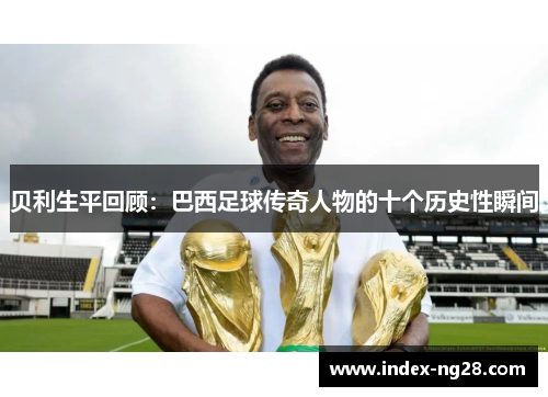 贝利生平回顾：巴西足球传奇人物的十个历史性瞬间