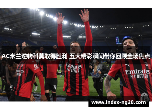 AC米兰逆转科莫取得胜利 五大精彩瞬间带你回顾全场焦点
