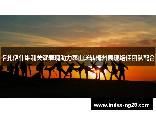 卡扎伊什维利关键表现助力泰山逆转梅州展现绝佳团队配合