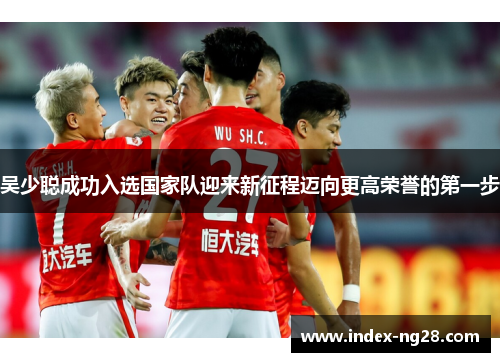 吴少聪成功入选国家队迎来新征程迈向更高荣誉的第一步