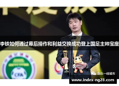 李铁如何通过幕后操作和利益交换成功登上国足主帅宝座