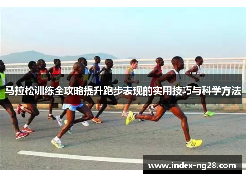 马拉松训练全攻略提升跑步表现的实用技巧与科学方法