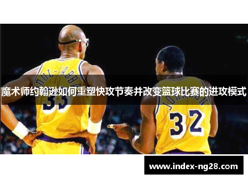 魔术师约翰逊如何重塑快攻节奏并改变篮球比赛的进攻模式