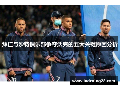 拜仁与沙特俱乐部争夺沃克的五大关键原因分析