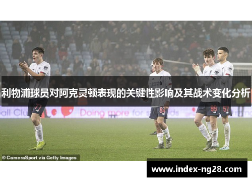利物浦球员对阿克灵顿表现的关键性影响及其战术变化分析