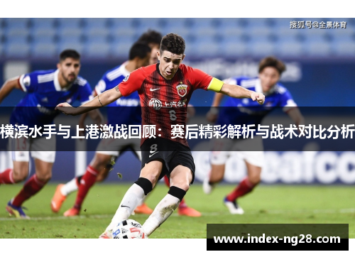 横滨水手与上港激战回顾：赛后精彩解析与战术对比分析