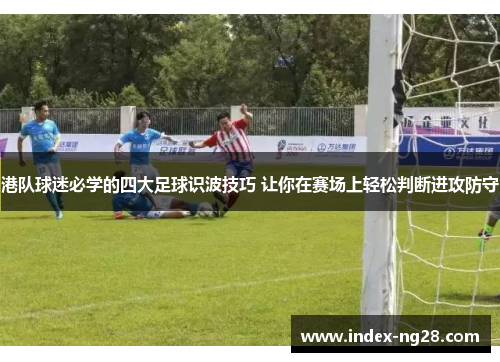 港队球迷必学的四大足球识波技巧 让你在赛场上轻松判断进攻防守