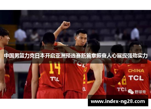 中国男篮力克日本开启亚洲预选赛新篇章振奋人心展现强劲实力