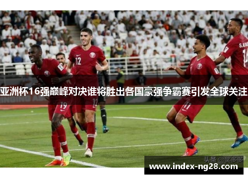 亚洲杯16强巅峰对决谁将胜出各国豪强争霸赛引发全球关注