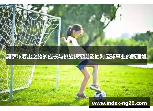 奥萨尔复出之路的成长与挑战探索以及他对足球事业的新理解