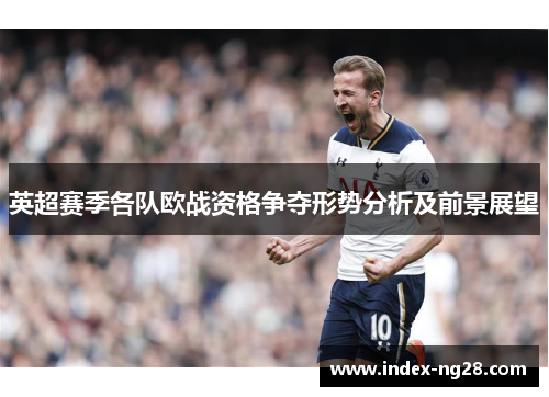 英超赛季各队欧战资格争夺形势分析及前景展望