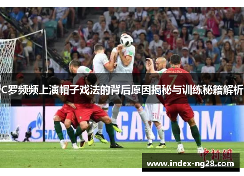 C罗频频上演帽子戏法的背后原因揭秘与训练秘籍解析