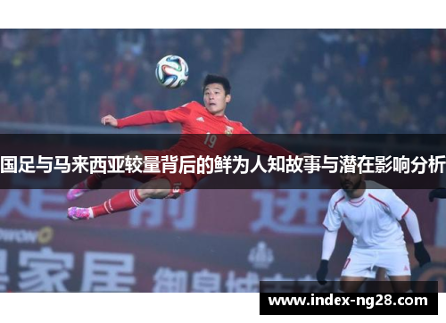 国足与马来西亚较量背后的鲜为人知故事与潜在影响分析