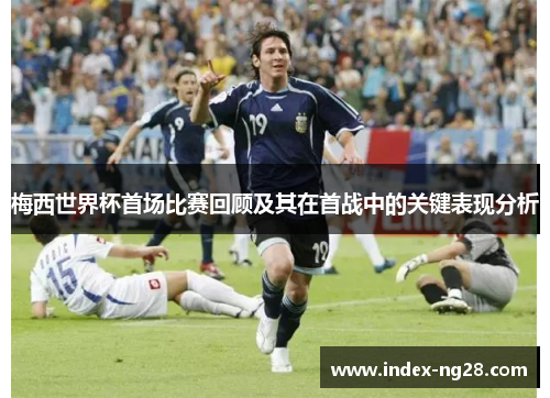 梅西世界杯首场比赛回顾及其在首战中的关键表现分析