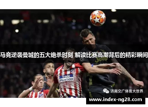 马竞逆袭曼城的五大绝杀时刻 解读比赛高潮背后的精彩瞬间