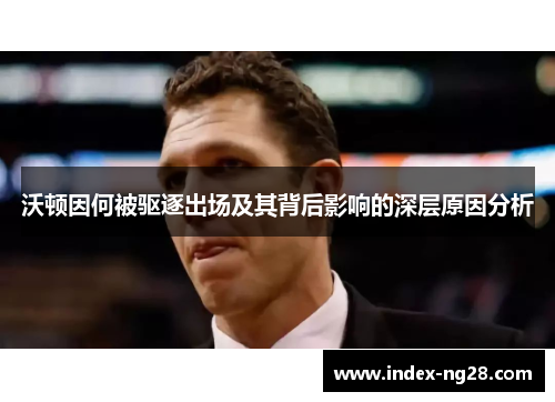 沃顿因何被驱逐出场及其背后影响的深层原因分析