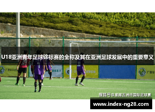 U18亚洲青年足球锦标赛的全称及其在亚洲足球发展中的重要意义
