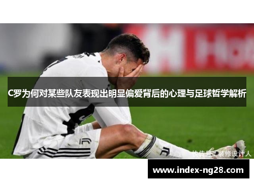 C罗为何对某些队友表现出明显偏爱背后的心理与足球哲学解析
