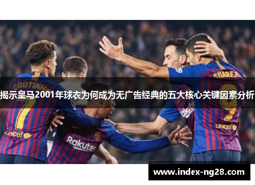 揭示皇马2001年球衣为何成为无广告经典的五大核心关键因素分析