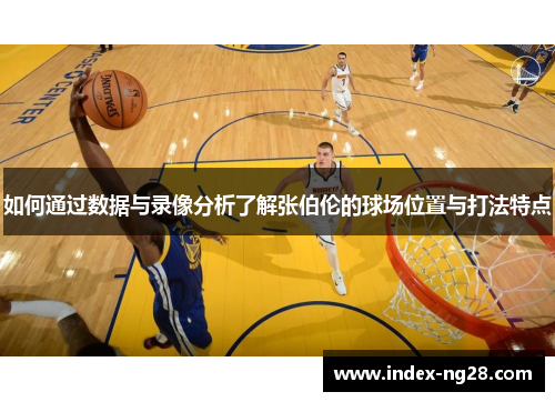 如何通过数据与录像分析了解张伯伦的球场位置与打法特点