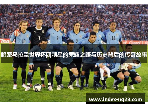 解密乌拉圭世界杯四颗星的荣耀之路与历史背后的传奇故事