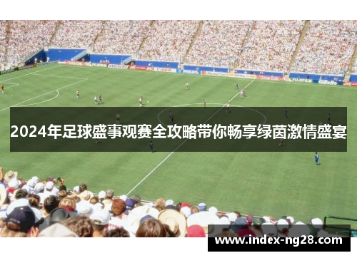 2024年足球盛事观赛全攻略带你畅享绿茵激情盛宴 2024年足球盛事观赛全攻略带你畅享绿茵激情盛宴
