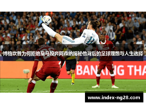 博格坎普为何拒绝皇马投奔阿森纳揭秘他背后的足球理想与人生选择