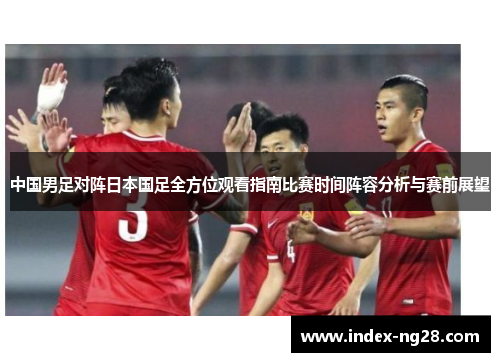 中国男足对阵日本国足全方位观看指南比赛时间阵容分析与赛前展望