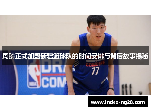 周琦正式加盟新疆篮球队的时间安排与背后故事揭秘