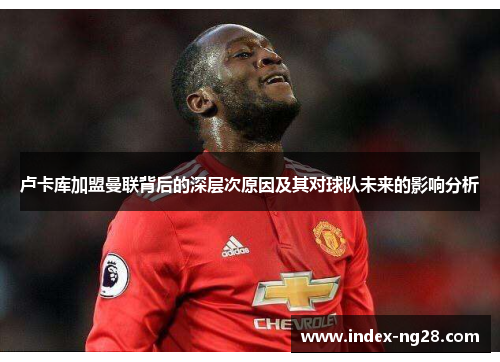 卢卡库加盟曼联背后的深层次原因及其对球队未来的影响分析 卢卡库加盟曼联背后的深层次原因及其对球队未来的影响分析