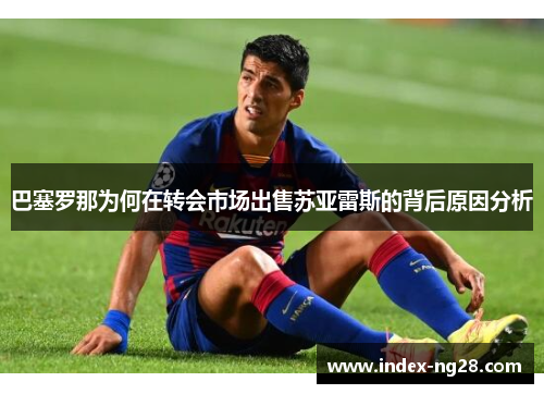 巴塞罗那为何在转会市场出售苏亚雷斯的背后原因分析 巴塞罗那为何在转会市场出售苏亚雷斯的背后原因分析