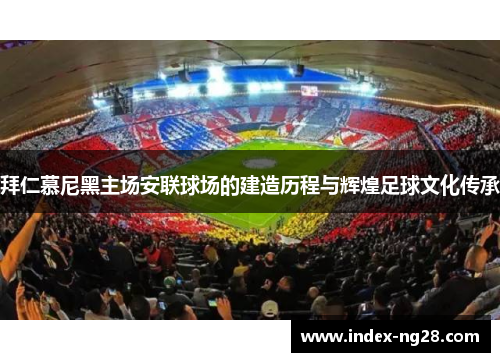 拜仁慕尼黑主场安联球场的建造历程与辉煌足球文化传承 拜仁慕尼黑主场安联球场的建造历程与辉煌足球文化传承