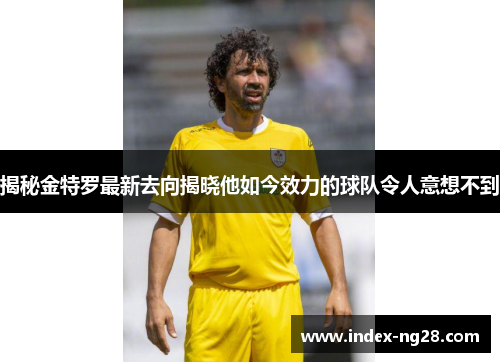 揭秘金特罗最新去向揭晓他如今效力的球队令人意想不到