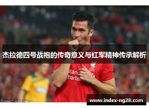 杰拉德四号战袍的传奇意义与红军精神传承解析