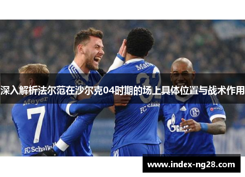 深入解析法尔范在沙尔克04时期的场上具体位置与战术作用