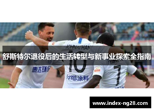 舒斯特尔退役后的生活转型与新事业探索全指南