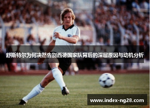 舒斯特尔为何决然告别西德国家队背后的深层原因与动机分析 舒斯特尔为何决然告别西德国家队背后的深层原因与动机分析